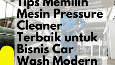 Tips Memilih Mesin Pressure Cleaner Terbaik untuk Bisnis Car Wash Modern