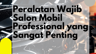 Peralatan Wajib Salon Mobil Professional yang Sangat Penting